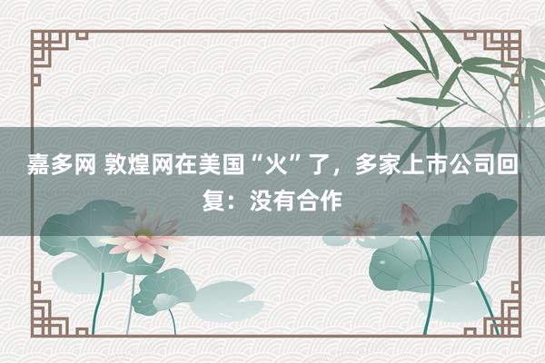 嘉多网 敦煌网在美国“火”了，多家上市公司回复：没有合作