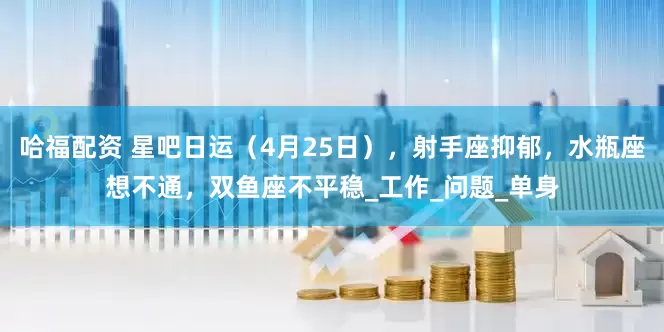 哈福配资 星吧日运（4月25日），射手座抑郁，水瓶座想不通，双鱼座不平稳_工作_问题_单身
