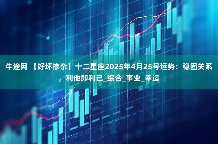 牛途网 【好坏掺杂】十二星座2025年4月25号运势：稳固关系，利他即利己_综合_事业_幸运