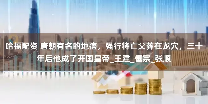 哈福配资 唐朝有名的地痞，强行将亡父葬在龙穴，三十年后他成了开国皇帝_王建_僖宗_张顺