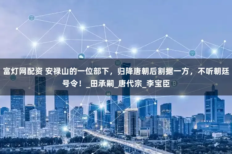 富灯网配资 安禄山的一位部下，归降唐朝后割据一方，不听朝廷号令！_田承嗣_唐代宗_李宝臣