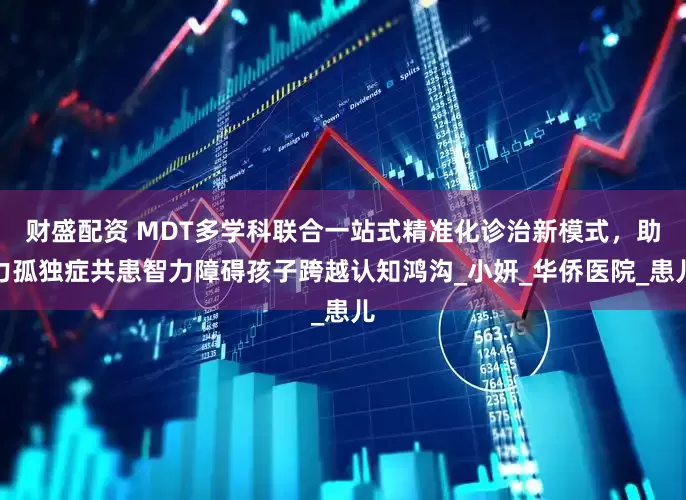 财盛配资 MDT多学科联合一站式精准化诊治新模式，助力孤独症共患智力障碍孩子跨越认知鸿沟_小妍_华侨医院_患儿