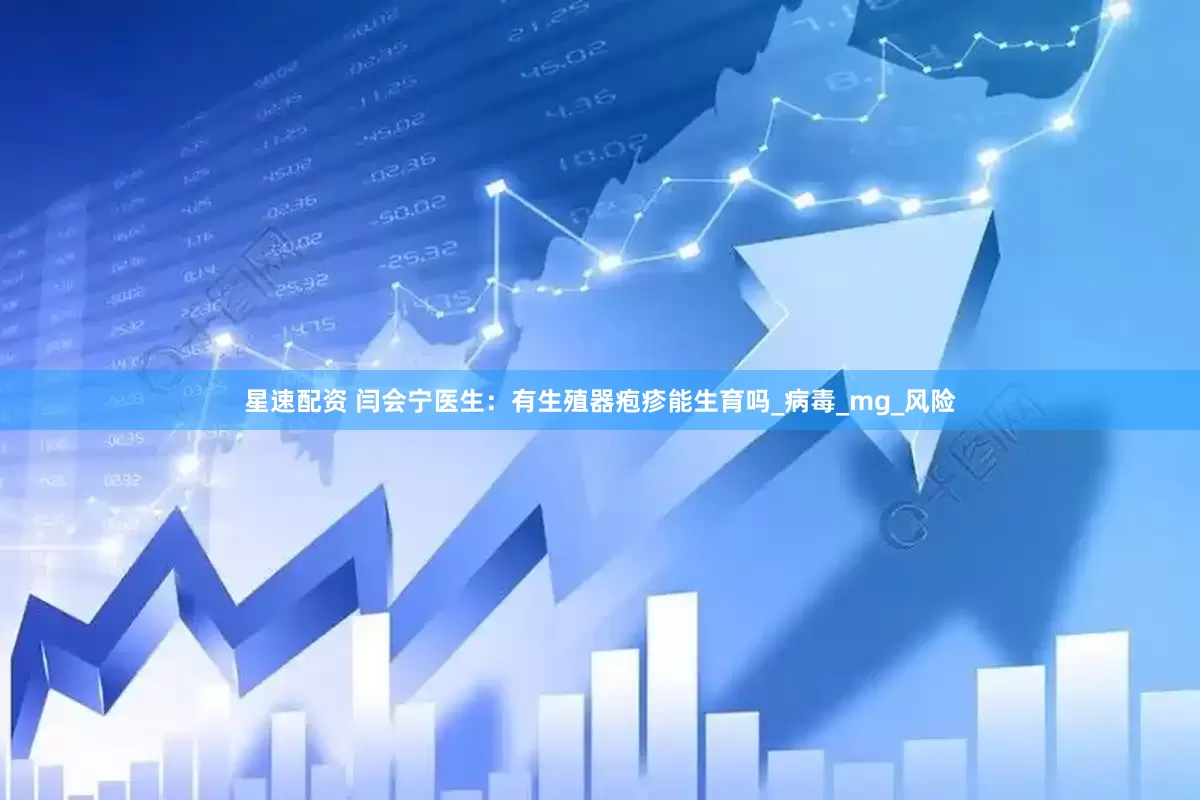 星速配资 闫会宁医生：有生殖器疱疹能生育吗_病毒_mg_风险
