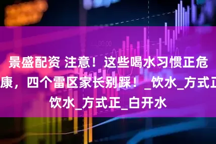 景盛配资 注意！这些喝水习惯正危害孩子健康，四个雷区家长别踩！_饮水_方式正_白开水