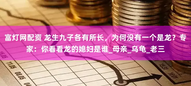 富灯网配资 龙生九子各有所长，为何没有一个是龙？专家：你看看龙的媳妇是谁_母亲_乌龟_老三