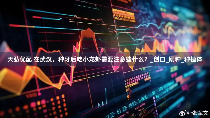 天弘优配 在武汉，种牙后吃小龙虾需要注意些什么？_创口_刚种_种植体