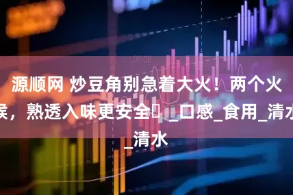 源顺网 炒豆角别急着大火！两个火候，熟透入味更安全​_口感_食用_清水