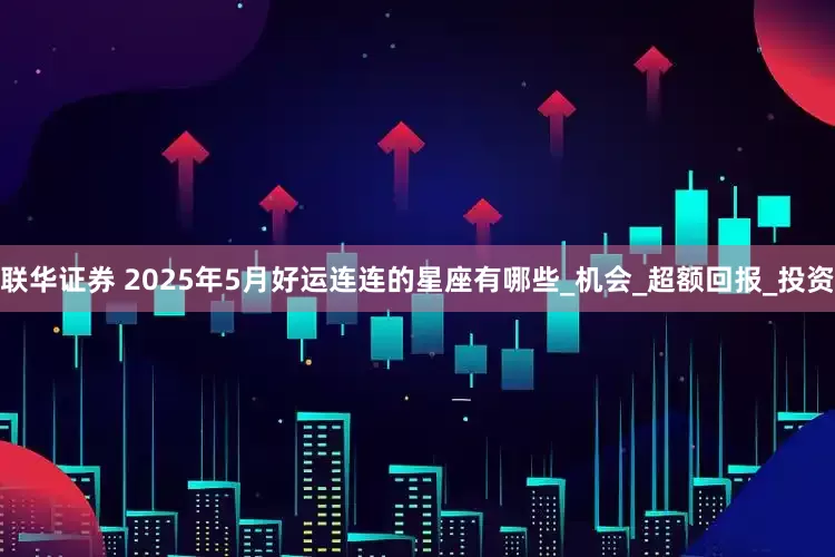 联华证券 2025年5月好运连连的星座有哪些_机会_超额回报_投资