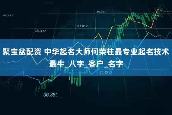 聚宝盆配资 中华起名大师何荣柱最专业起名技术最牛_八字_客户_名字