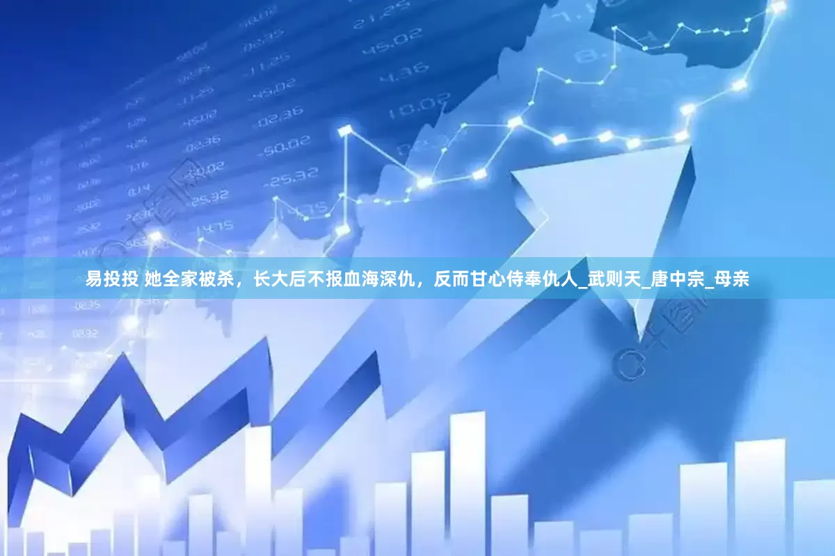 易投投 她全家被杀，长大后不报血海深仇，反而甘心侍奉仇人_武则天_唐中宗_母亲