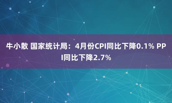 牛小散 国家统计局：4月份CPI同比下降0.1% PPI同比下降2.7%