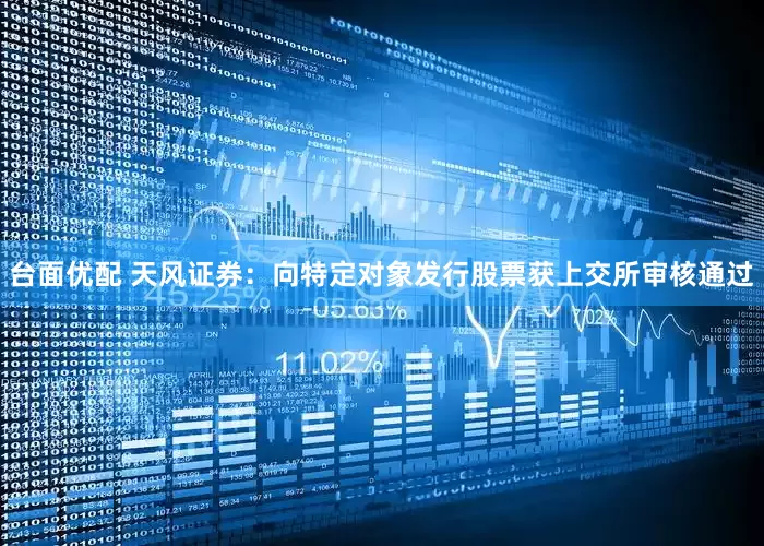 台面优配 天风证券：向特定对象发行股票获上交所审核通过