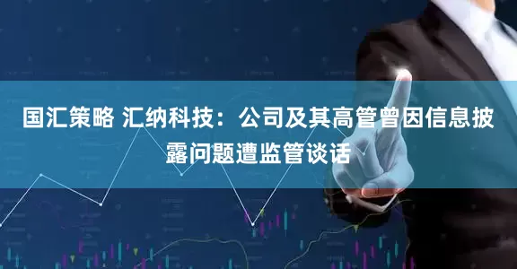 国汇策略 汇纳科技：公司及其高管曾因信息披露问题遭监管谈话