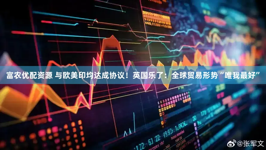 富农优配资源 与欧美印均达成协议！英国乐了：全球贸易形势“唯我最好”