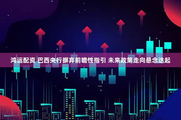 鸿运配资 巴西央行摒弃前瞻性指引 未来政策走向悬念迭起