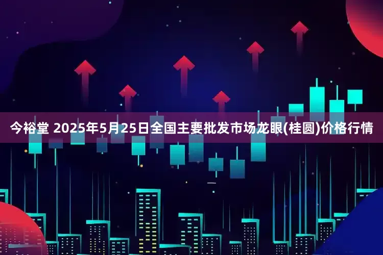 今裕堂 2025年5月25日全国主要批发市场龙眼(桂圆)价格行情