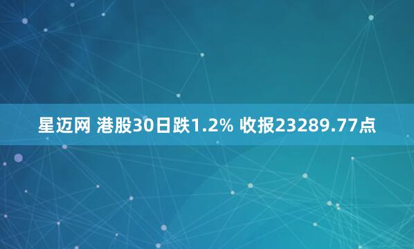 星迈网 港股30日跌1.2% 收报23289.77点