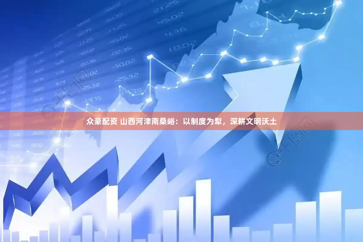 众豪配资 山西河津南桑峪：以制度为犁，深耕文明沃土