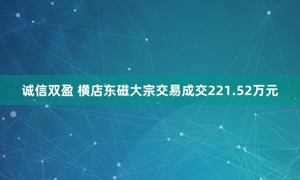 诚信双盈 横店东磁大宗交易成交221.52万元