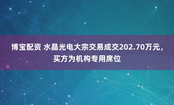 博宝配资 水晶光电大宗交易成交202.70万元，买方为机构专用席位