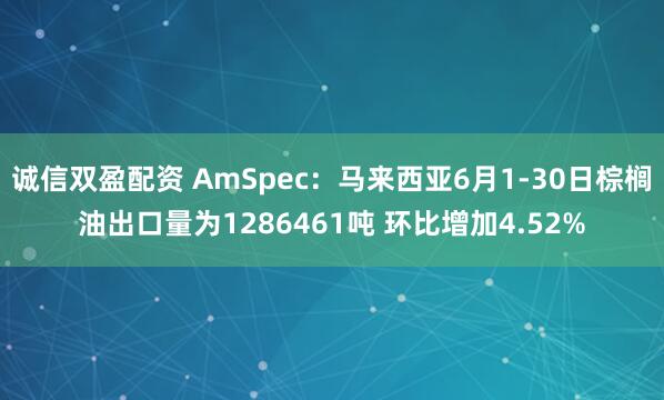 诚信双盈配资 AmSpec：马来西亚6月1-30日棕榈油出口量为1286461吨 环比增加4.52%