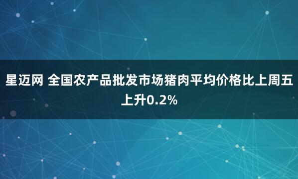 星迈网 全国农产品批发市场猪肉平均价格比上周五上升0.2%