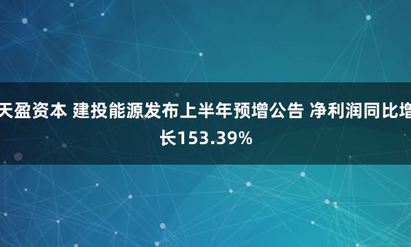 天盈资本 建投能源发布上半年预增公告 净利润同比增长153.39%