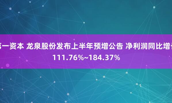 第一资本 龙泉股份发布上半年预增公告 净利润同比增长111.76%~184.37%