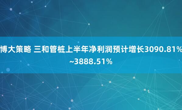 博大策略 三和管桩上半年净利润预计增长3090.81%~3888.51%