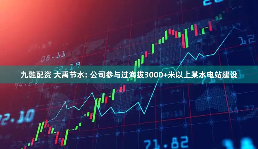 九融配资 大禹节水: 公司参与过海拔3000+米以上某水电站建设
