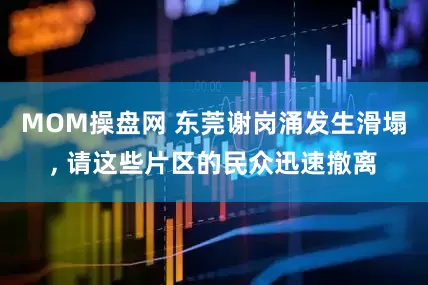 MOM操盘网 东莞谢岗涌发生滑塌, 请这些片区的民众迅速撤离