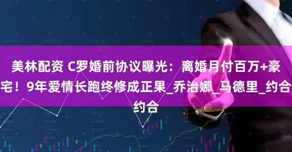 美林配资 C罗婚前协议曝光：离婚月付百万+豪宅！9年爱情长跑终修成正果_乔治娜_马德里_约合