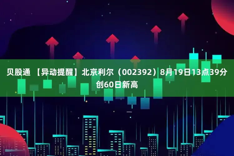 贝股通 【异动提醒】北京利尔（002392）8月19日13点39分创60日新高
