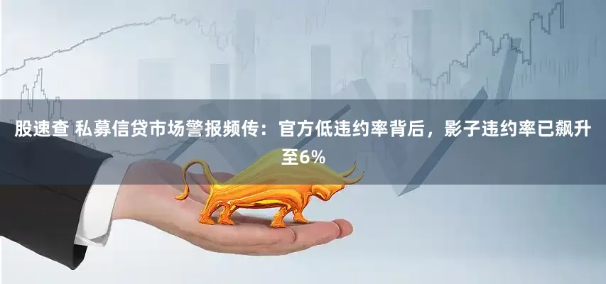 股速查 私募信贷市场警报频传：官方低违约率背后，影子违约率已飙升至6%