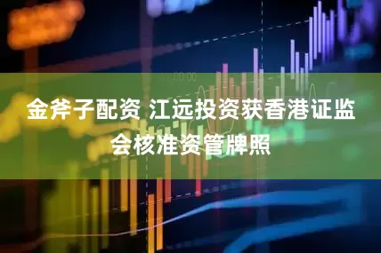 金斧子配资 江远投资获香港证监会核准资管牌照