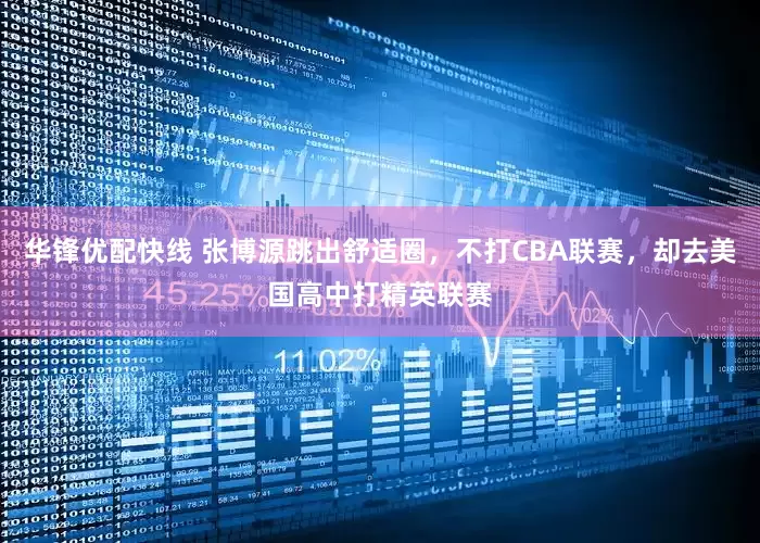 华锋优配快线 张博源跳出舒适圈，不打CBA联赛，却去美国高中打精英联赛