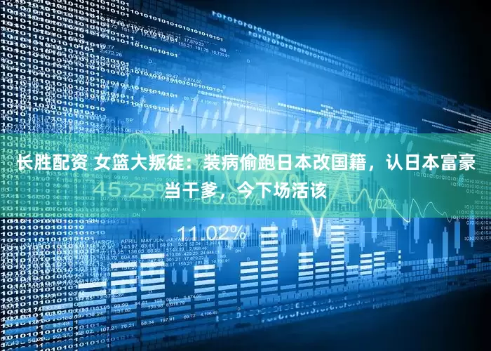 长胜配资 女篮大叛徒：装病偷跑日本改国籍，认日本富豪当干爹，今下场活该