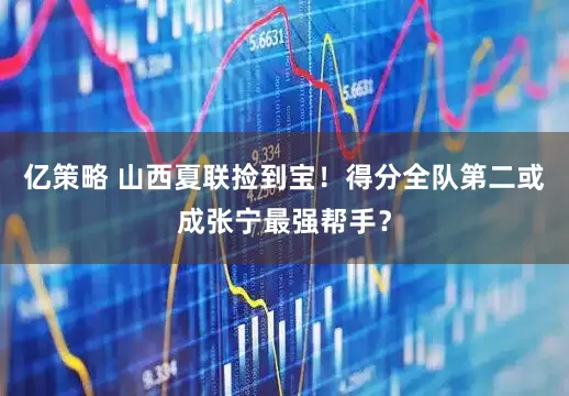 亿策略 山西夏联捡到宝！得分全队第二或成张宁最强帮手？