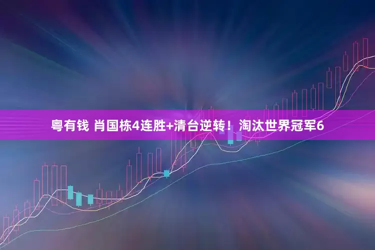 粤有钱 肖国栋4连胜+清台逆转！淘汰世界冠军6