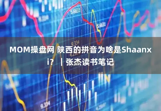 MOM操盘网 陕西的拼音为啥是Shaanxi？｜张杰读书笔记