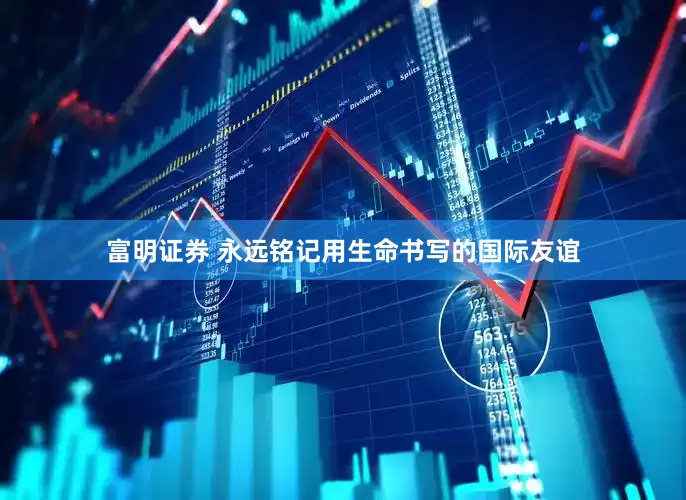富明证券 永远铭记用生命书写的国际友谊