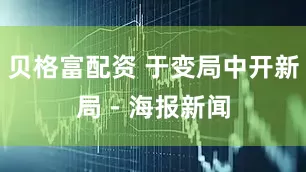 贝格富配资 于变局中开新局 - 海报新闻