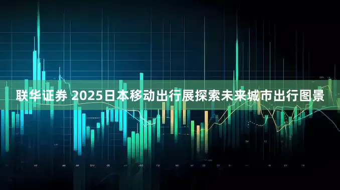 联华证券 2025日本移动出行展探索未来城市出行图景