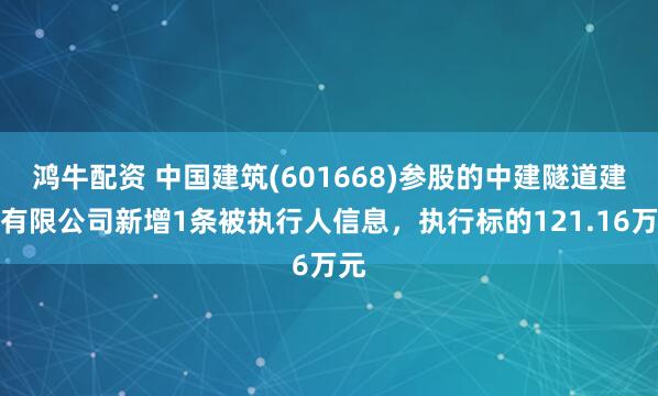 鸿牛配资 中国建筑(601668)参股的中建隧道建设有限公司新增1条被执行人信息，执行标的121.16万元