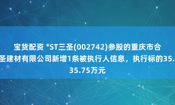 宝货配资 *ST三圣(002742)参股的重庆市合川区三圣建材有限公司新增1条被执行人信息，执行标的35.75万元