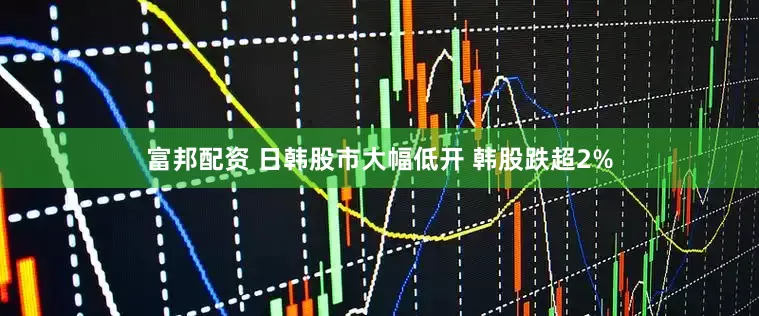 富邦配资 日韩股市大幅低开 韩股跌超2%