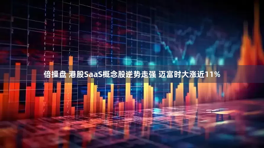 倍操盘 港股SaaS概念股逆势走强 迈富时大涨近11%