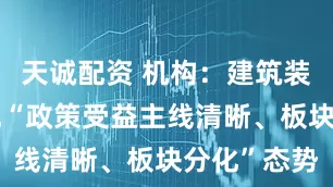 天诚配资 机构：建筑装饰行业呈现“政策受益主线清晰、板块分化”态势