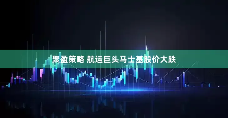 聚盈策略 航运巨头马士基股价大跌